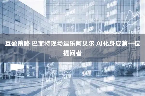 互盈策略 巴菲特现场逗乐阿贝尔 AI化身成第一位提问者