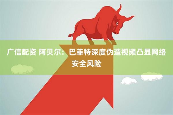 广信配资 阿贝尔：巴菲特深度伪造视频凸显网络安全风险