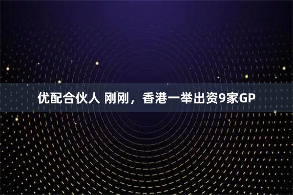 优配合伙人 刚刚，香港一举出资9家GP