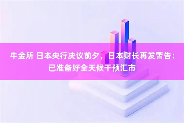 牛金所 日本央行决议前夕，日本财长再发警告：已准备好全天候干预汇市